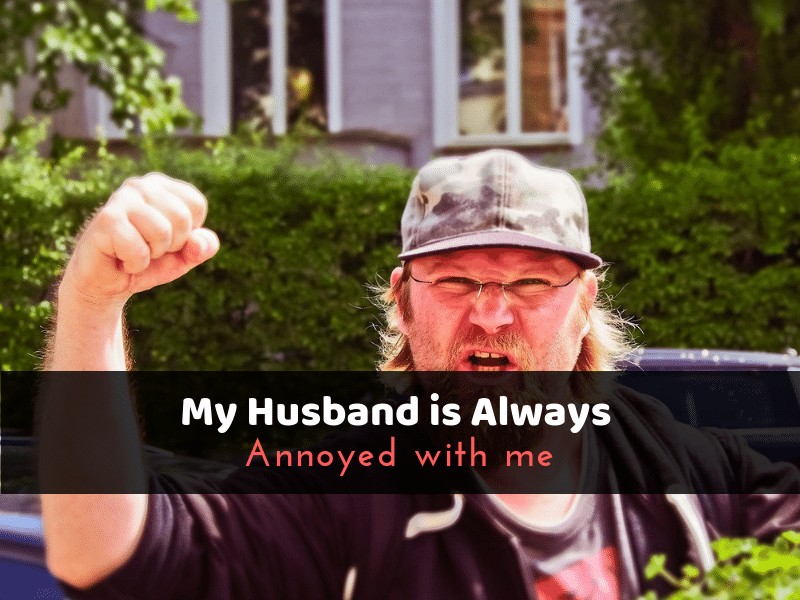 Always husband mad at is me my why How to