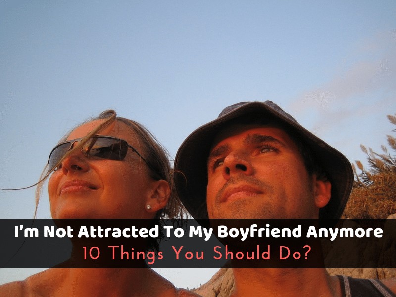 I’m Not Attracted To My Boyfriend Anymore: 10 Things You Should Do?